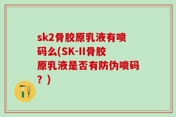 sk2骨胶原乳液有喷码么(SK-II骨胶原乳液是否有防伪喷码？)