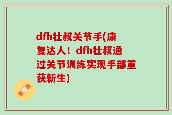 dfh壮叔关节手(康复达人！dfh壮叔通过关节训练实现手部重获新生)