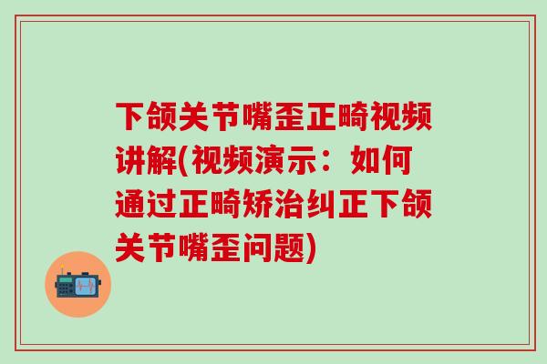 下颌关节嘴歪正畸视频讲解(视频演示：如何通过正畸矫治纠正下颌关节嘴歪问题)