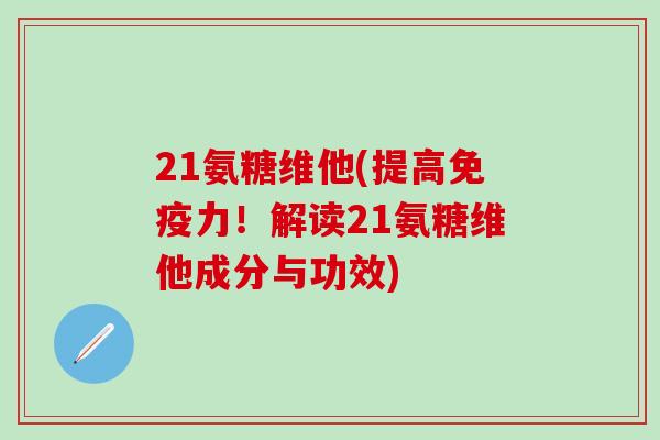 21氨糖维他(提高免疫力！解读21氨糖维他成分与功效)