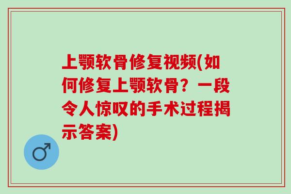 上颚软骨修复视频(如何修复上颚软骨？一段令人惊叹的手术过程揭示答案)