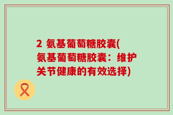 2 氨基葡萄糖胶囊(氨基葡萄糖胶囊：维护关节健康的有效选择)