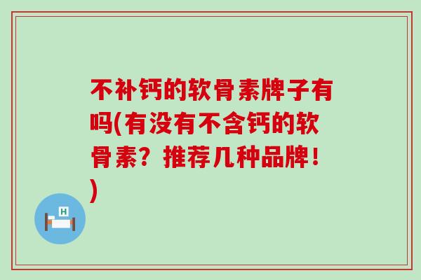 不补钙的软骨素牌子有吗(有没有不含钙的软骨素？推荐几种品牌！)