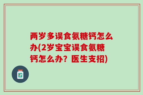 两岁多误食氨糖钙怎么办(2岁宝宝误食氨糖钙怎么办？医生支招)