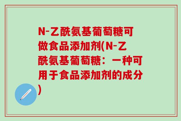 N-乙酰氨基葡萄糖可做食品添加剂(N-乙酰氨基葡萄糖：一种可用于食品添加剂的成分)