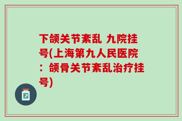 下颌关节紊乱 九院挂号(上海第九人民医院：颌骨关节紊乱治疗挂号)