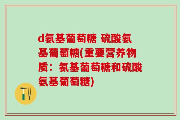 d氨基葡萄糖 硫酸氨基葡萄糖(重要营养物质：氨基葡萄糖和硫酸氨基葡萄糖)