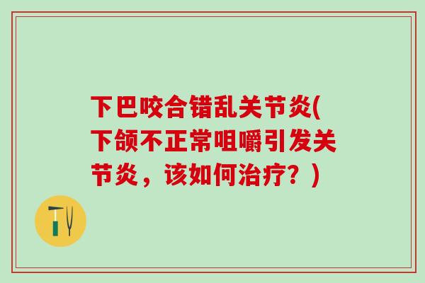 下巴咬合错乱关节炎(下颌不正常咀嚼引发关节炎，该如何治疗？)