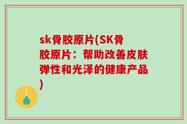 sk骨胶原片(SK骨胶原片：帮助改善皮肤弹性和光泽的健康产品)