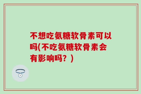 不想吃氨糖软骨素可以吗(不吃氨糖软骨素会有影响吗？)