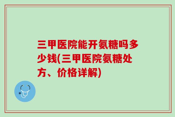 三甲医院能开氨糖吗多少钱(三甲医院氨糖处方、价格详解)