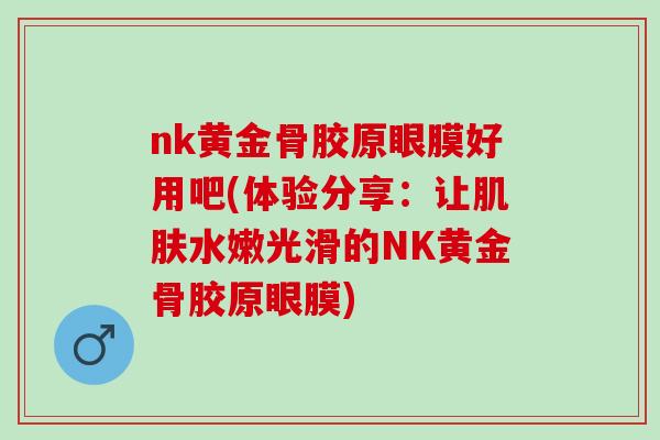 nk黄金骨胶原眼膜好用吧(体验分享：让肌肤水嫩光滑的NK黄金骨胶原眼膜)