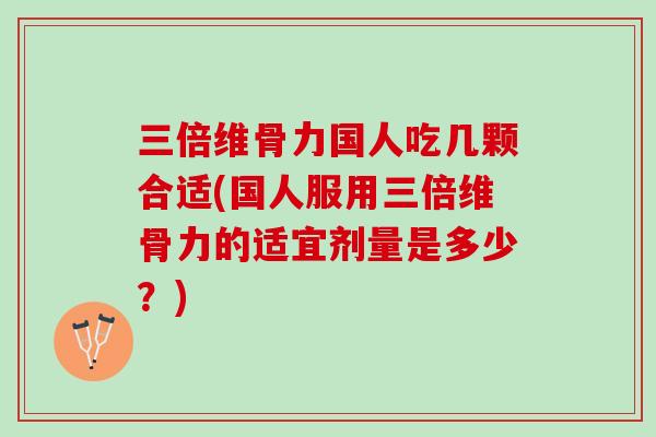 三倍维骨力国人吃几颗合适(国人服用三倍维骨力的适宜剂量是多少？)