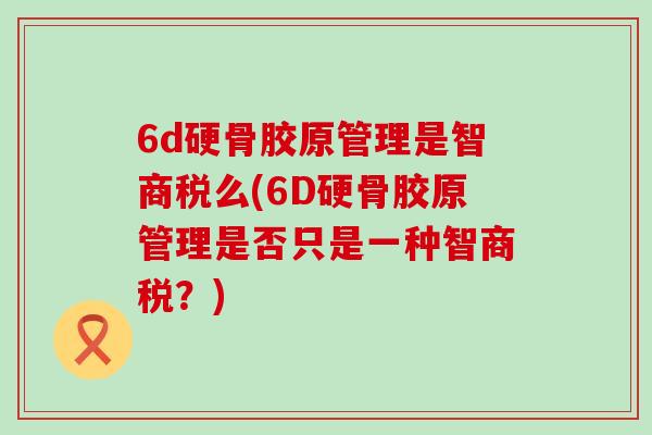 6d硬骨胶原管理是智商税么(6D硬骨胶原管理是否只是一种智商税？)