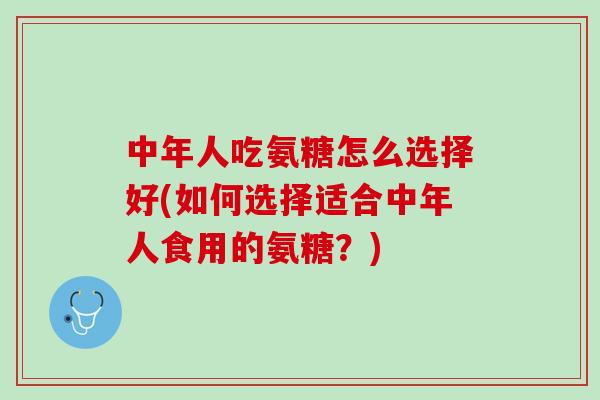 中年人吃氨糖怎么选择好(如何选择适合中年人食用的氨糖？)