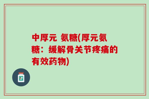 中厚元 氨糖(厚元氨糖：缓解骨关节疼痛的有效药物)