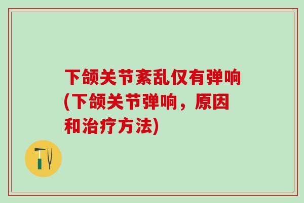 下颌关节紊乱仅有弹响(下颌关节弹响，原因和治疗方法)