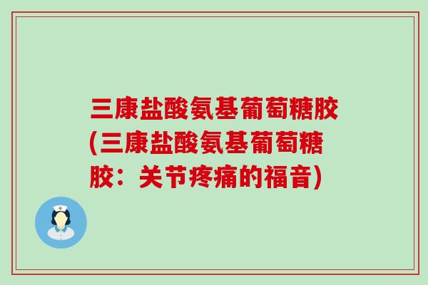 三康盐酸氨基葡萄糖胶(三康盐酸氨基葡萄糖胶：关节疼痛的福音)