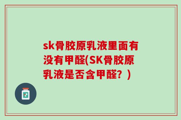 sk骨胶原乳液里面有没有甲醛(SK骨胶原乳液是否含甲醛？)