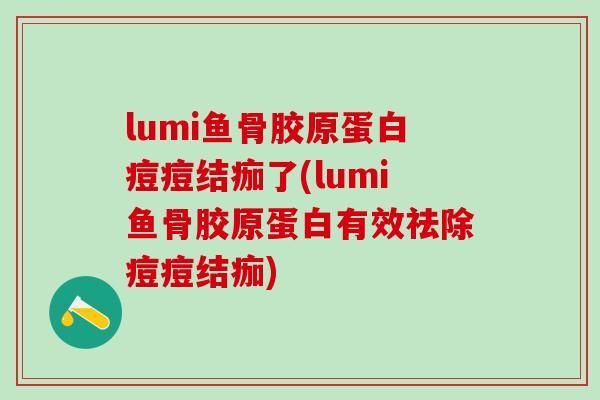 lumi鱼骨胶原蛋白痘痘结痂了(lumi鱼骨胶原蛋白有效祛除痘痘结痂)