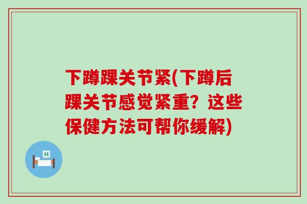 下蹲踝关节紧(下蹲后踝关节感觉紧重？这些保健方法可帮你缓解)