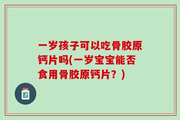 一岁孩子可以吃骨胶原钙片吗(一岁宝宝能否食用骨胶原钙片？)