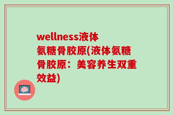wellness液体氨糖骨胶原(液体氨糖骨胶原：美容养生双重效益)
