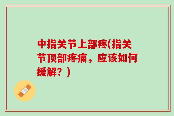 中指关节上部疼(指关节顶部疼痛，应该如何缓解？)