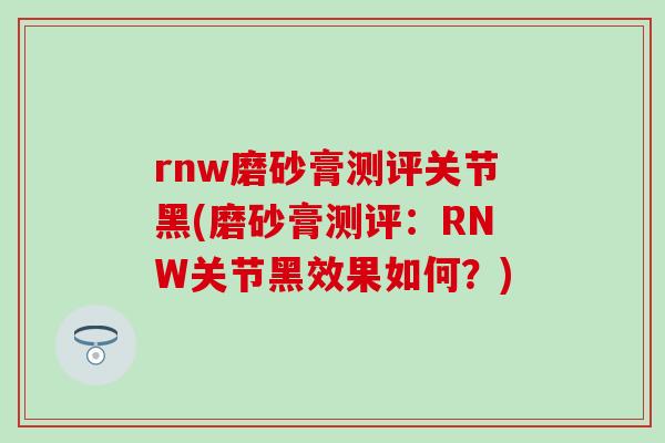 rnw磨砂膏测评关节黑(磨砂膏测评：RNW关节黑效果如何？)