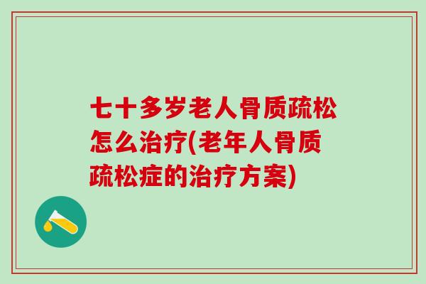 七十多岁老人骨质疏松怎么治疗(老年人骨质疏松症的治疗方案)