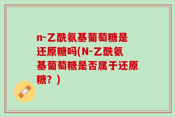 n-乙酰氨基葡萄糖是还原糖吗(N-乙酰氨基葡萄糖是否属于还原糖？)