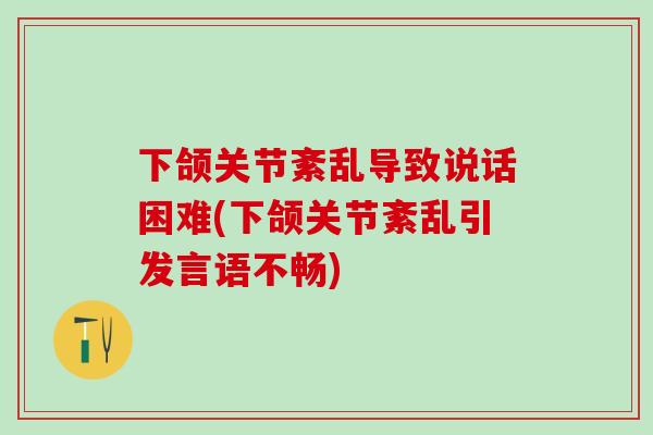 下颌关节紊乱导致说话困难(下颌关节紊乱引发言语不畅)