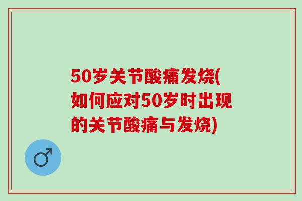 50岁关节酸痛发烧(如何应对50岁时出现的关节酸痛与发烧)