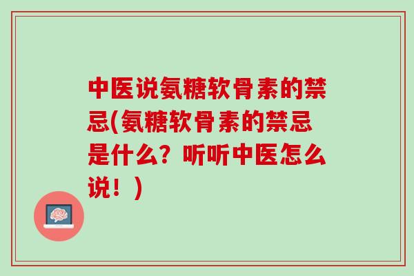 中医说氨糖软骨素的禁忌(氨糖软骨素的禁忌是什么？听听中医怎么说！)