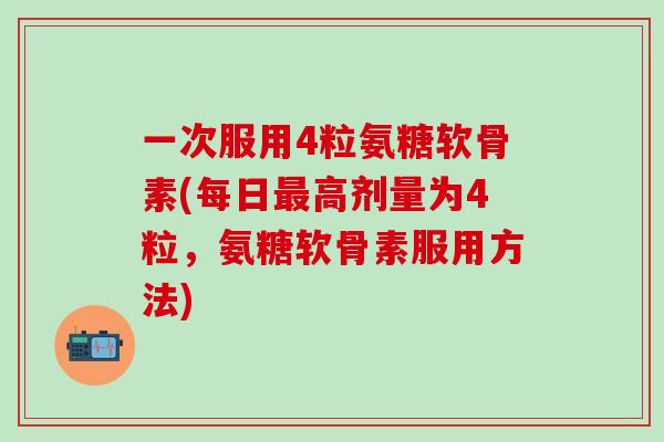一次服用4粒氨糖软骨素(每日最高剂量为4粒，氨糖软骨素服用方法)