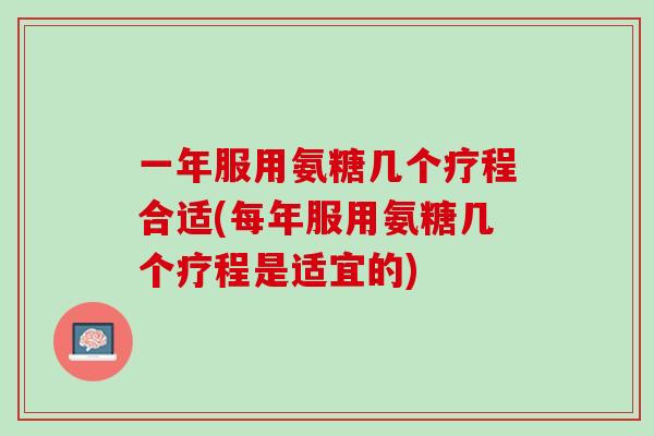 一年服用氨糖几个疗程合适(每年服用氨糖几个疗程是适宜的)
