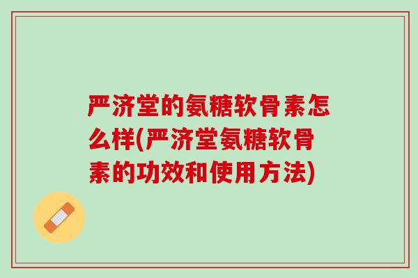 严济堂的氨糖软骨素怎么样(严济堂氨糖软骨素的功效和使用方法)