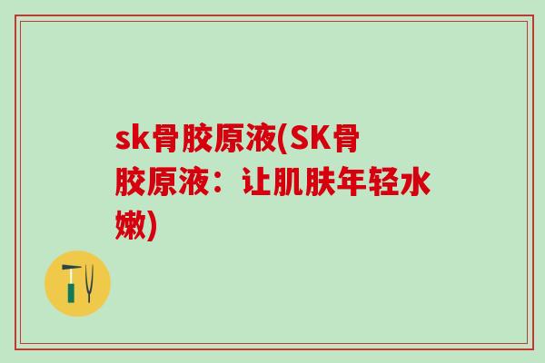 sk骨胶原液(SK骨胶原液：让肌肤年轻水嫩)