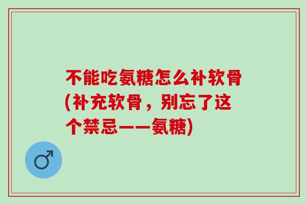 不能吃氨糖怎么补软骨(补充软骨，别忘了这个禁忌——氨糖)
