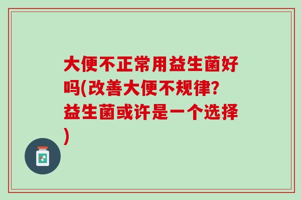 大便不正常用益生菌好吗(改善大便不规律？益生菌或许是一个选择)