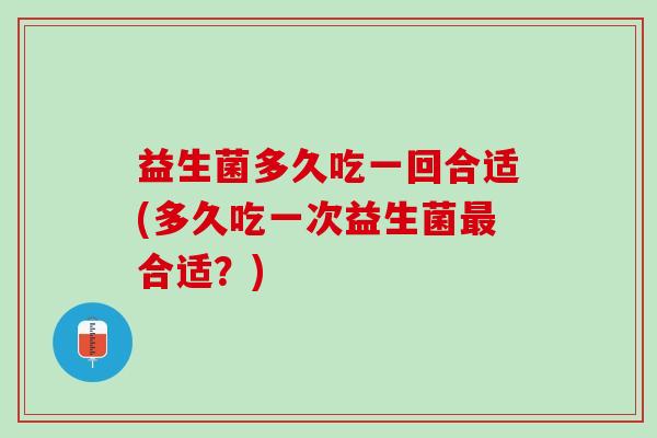 益生菌多久吃一回合适(多久吃一次益生菌最合适？)