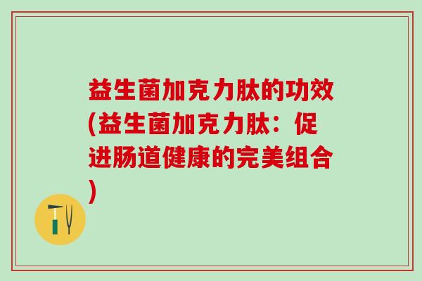 益生菌加克力肽的功效(益生菌加克力肽：促进肠道健康的完美组合)