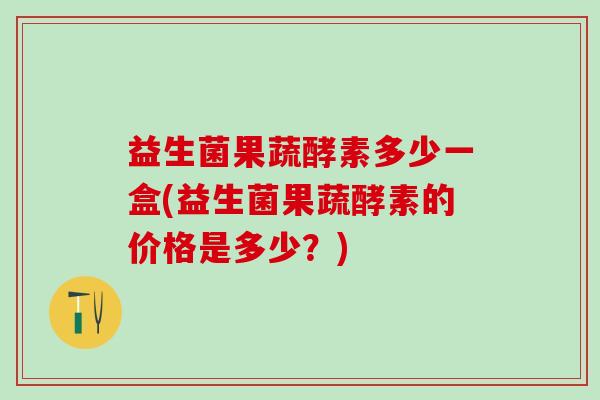 益生菌果蔬酵素多少一盒(益生菌果蔬酵素的价格是多少？)