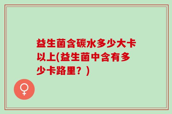 益生菌含碳水多少大卡以上(益生菌中含有多少卡路里？)
