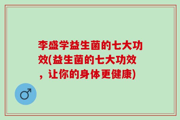 李盛学益生菌的七大功效(益生菌的七大功效，让你的身体更健康)