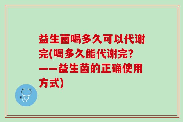 益生菌喝多久可以代谢完(喝多久能代谢完？——益生菌的正确使用方式)
