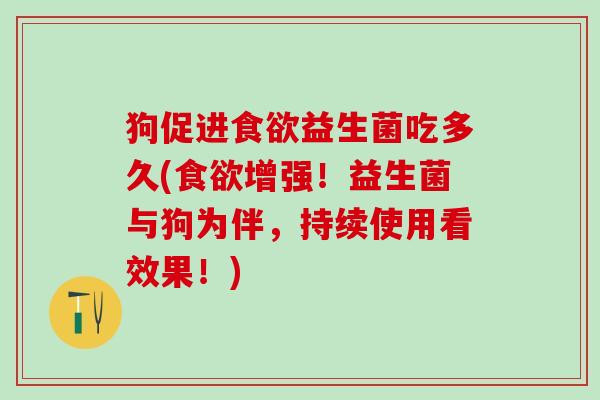 狗促进食欲益生菌吃多久(食欲增强！益生菌与狗为伴，持续使用看效果！)