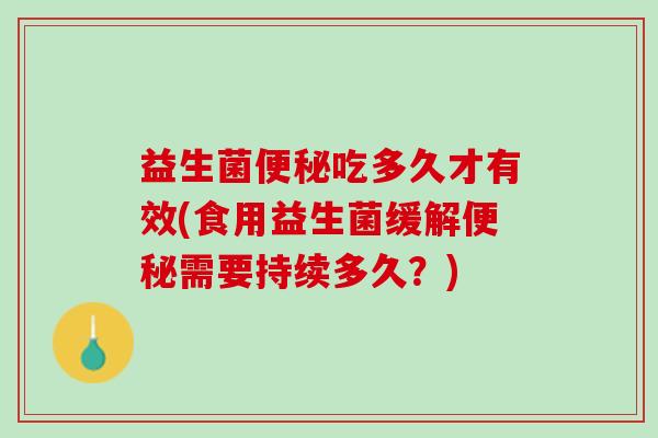 益生菌便秘吃多久才有效(食用益生菌缓解便秘需要持续多久？)