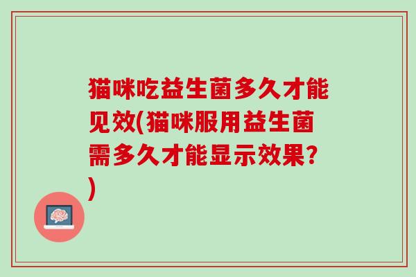 猫咪吃益生菌多久才能见效(猫咪服用益生菌需多久才能显示效果？)