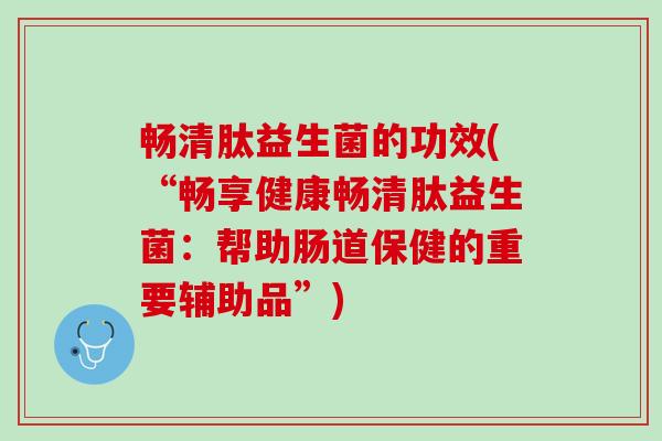畅清肽益生菌的功效(“畅享健康畅清肽益生菌：帮助肠道保健的重要辅助品”)